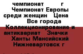 11.1) чемпионат : 1971 г - Чемпионат Европы среди женщин › Цена ­ 249 - Все города Коллекционирование и антиквариат » Значки   . Ханты-Мансийский,Нижневартовск г.